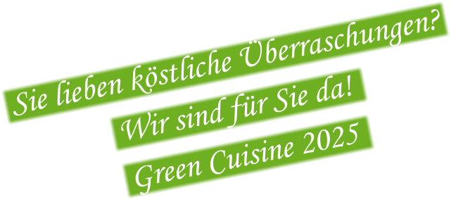 Sie lieben köstliche Überraschungen?    Wir sind für Sie da!     Green Cuisine 2025