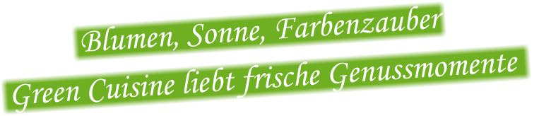 Blumen, Sonne, Farbenzauber    Green Cuisine liebt frische Genussmomente